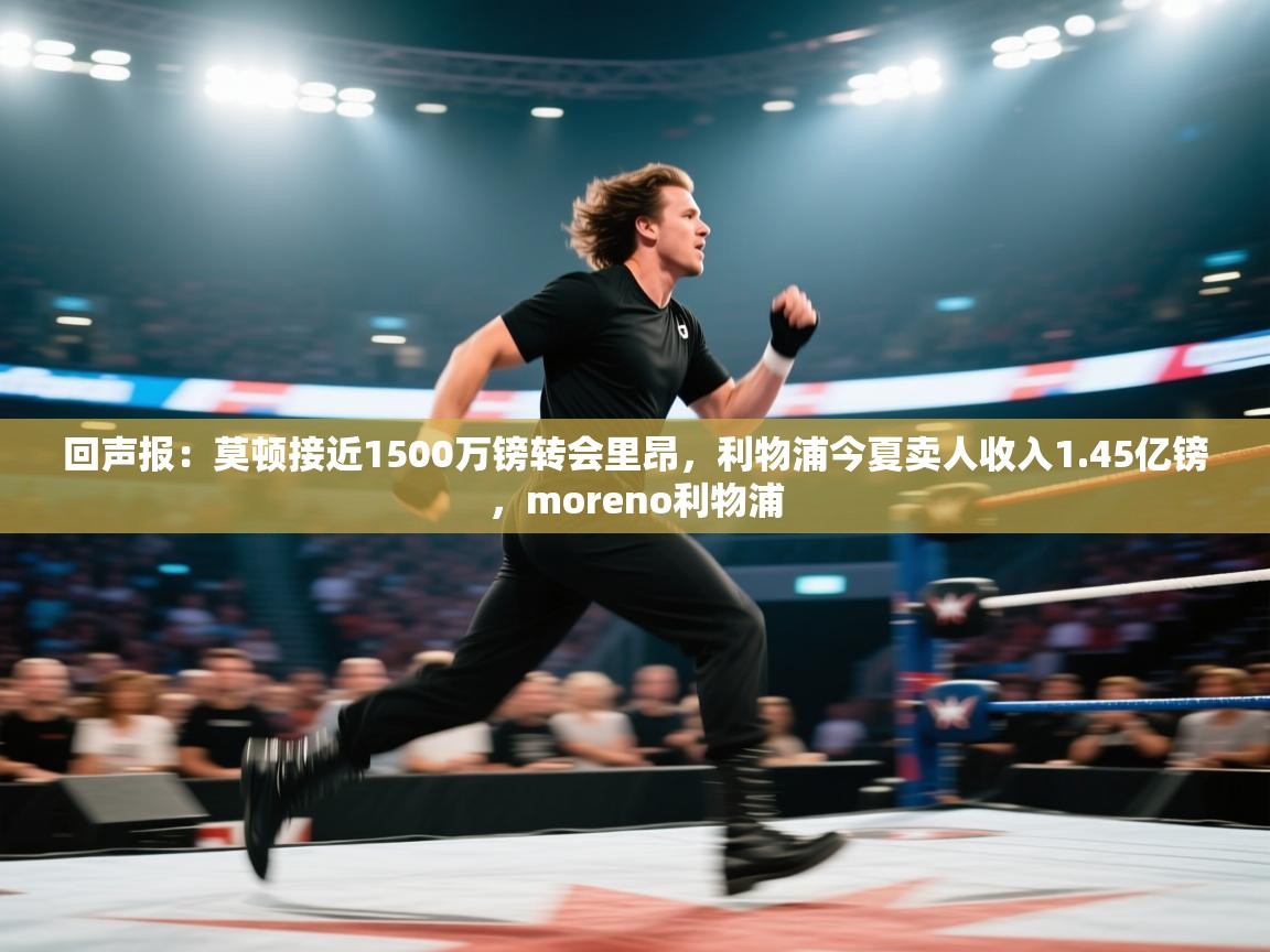 回声报：莫顿接近1500万镑转会里昂，利物浦今夏卖人收入1.45亿镑，moreno利物浦