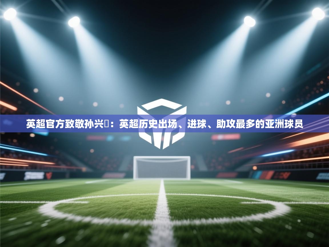 英超官方致敬孙兴慜：英超历史出场、进球、助攻最多的亚洲球员  第1张