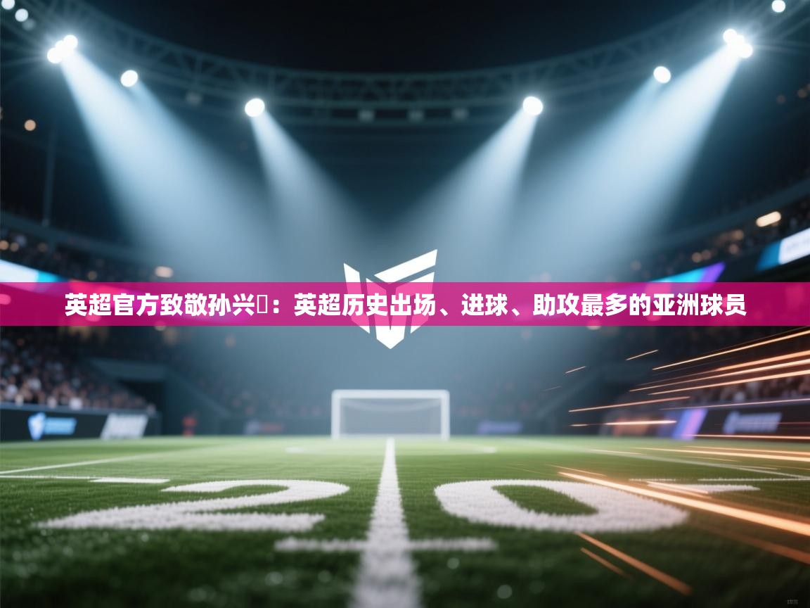 英超官方致敬孙兴慜：英超历史出场、进球、助攻最多的亚洲球员  第2张