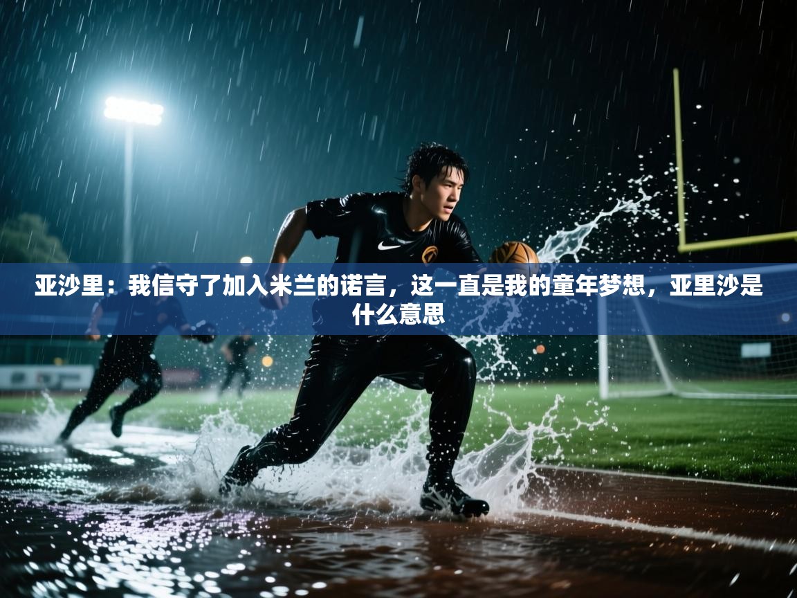 亚沙里：我信守了加入米兰的诺言，这一直是我的童年梦想，亚里沙是什么意思