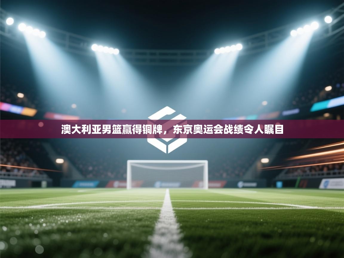 澳大利亚男篮赢得铜牌，东京奥运会战绩令人瞩目  第1张