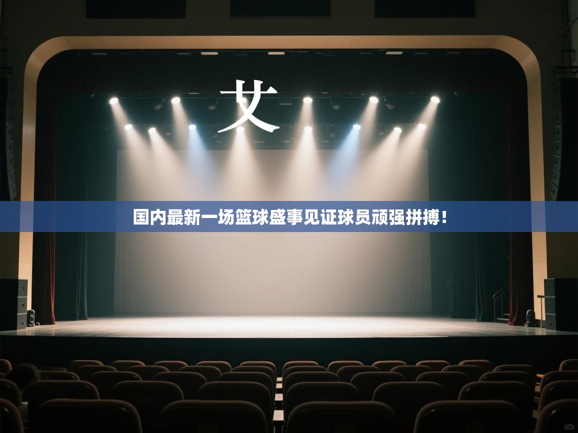 国内最新一场篮球盛事见证球员顽强拼搏! 第1张