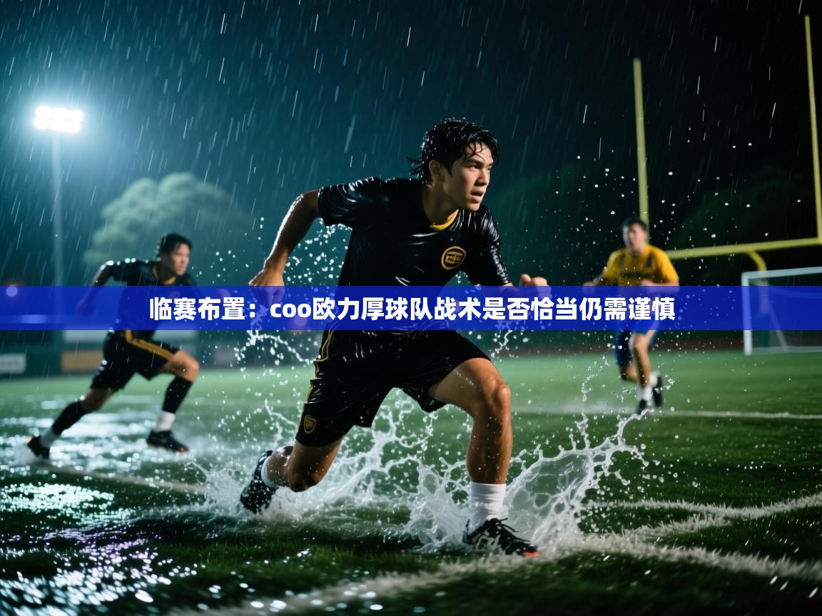 临赛布置：coo欧力厚球队战术是否恰当仍需谨慎  第1张