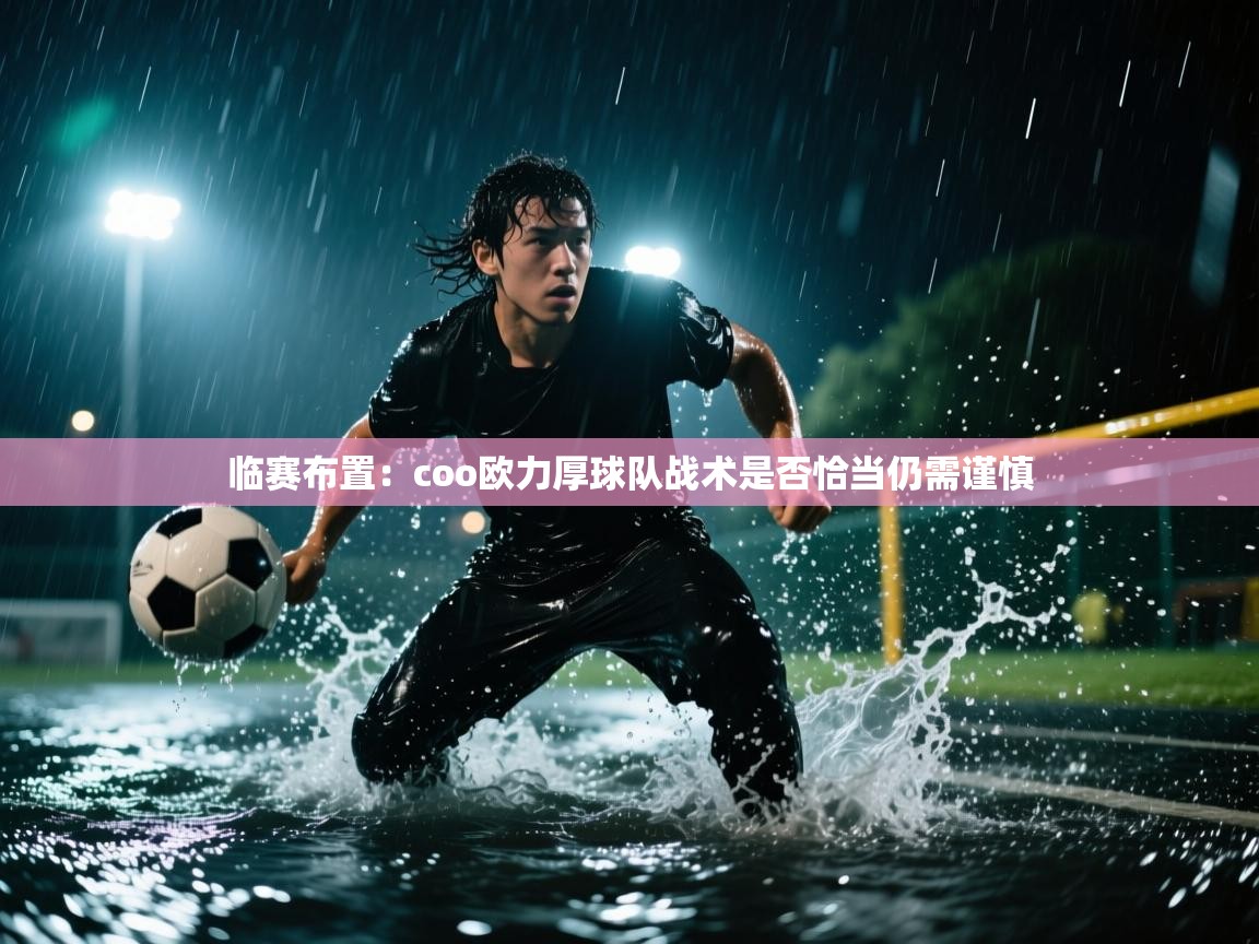 临赛布置：coo欧力厚球队战术是否恰当仍需谨慎  第2张