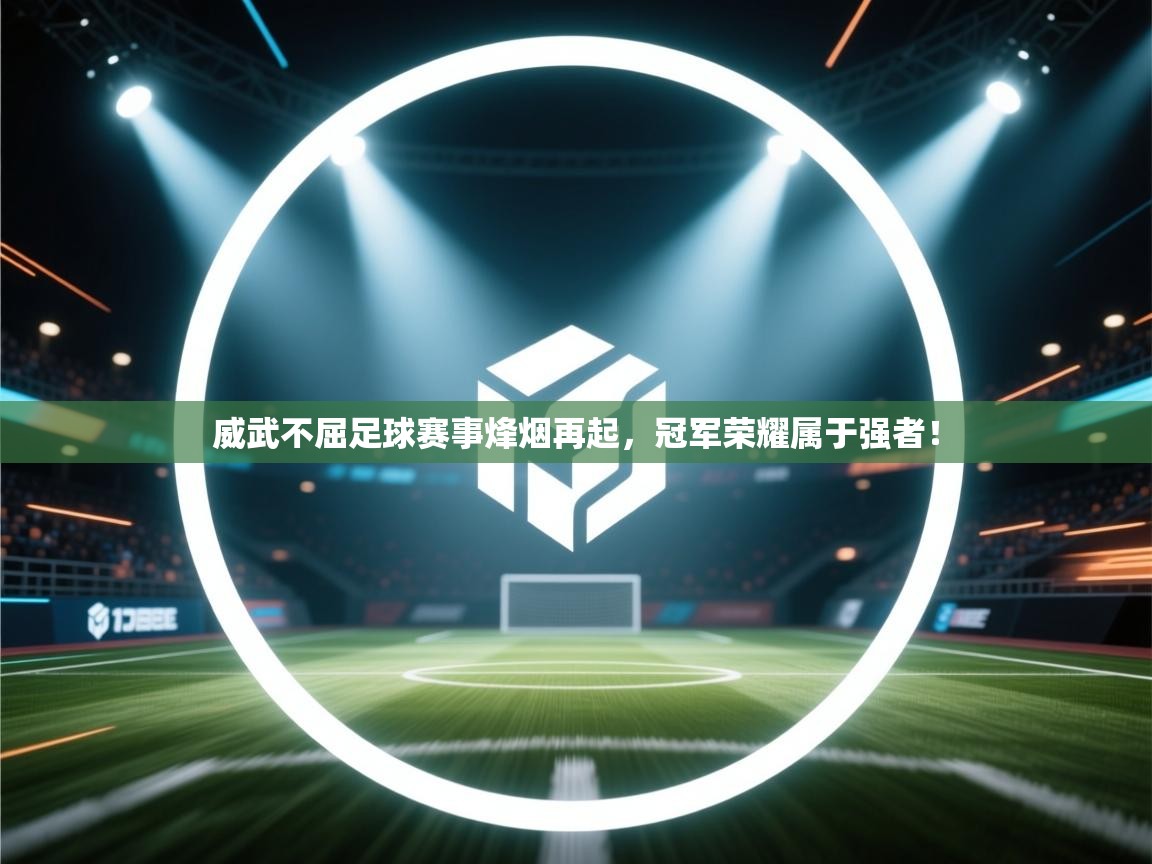 威武不屈足球赛事烽烟再起，冠军荣耀属于强者！  第1张